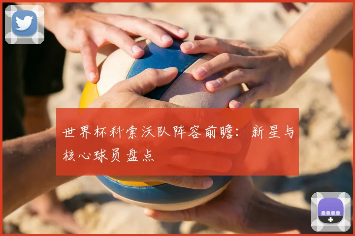 世界杯科索沃队阵容前瞻：新星与核心球员盘点