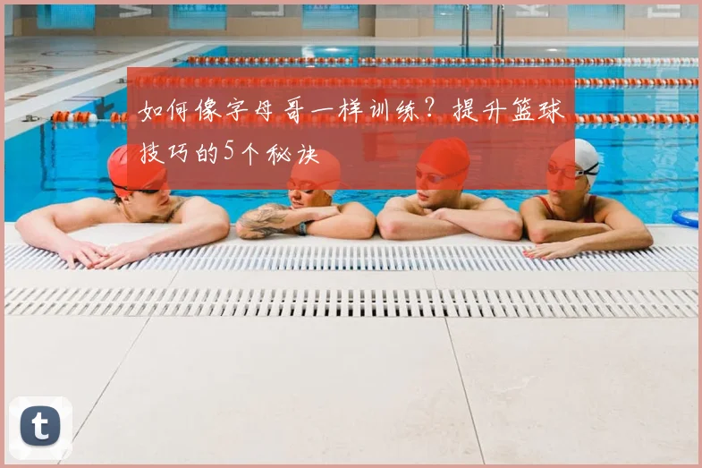 如何像字母哥一样训练？提升篮球技巧的5个秘诀