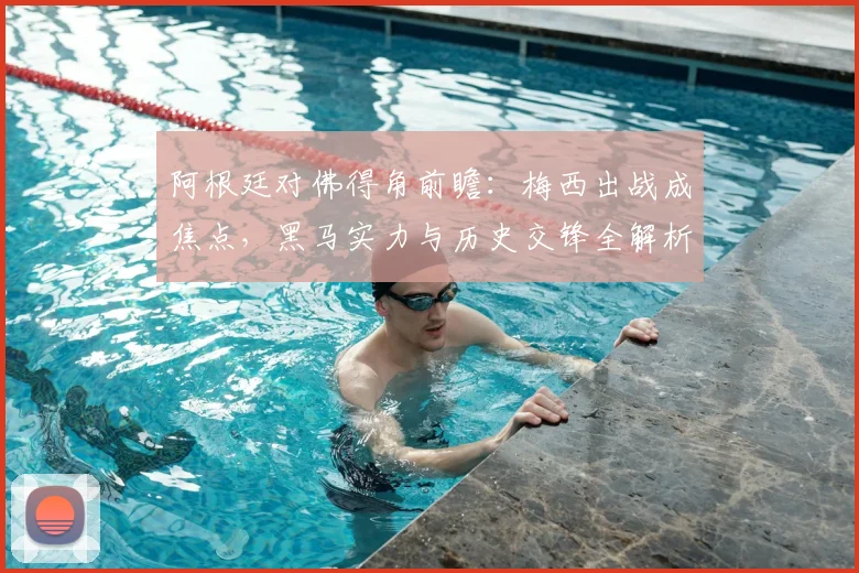 阿根廷对佛得角前瞻:梅西出战成焦点,黑马实力与历史交锋全解析