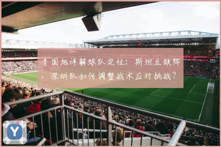 李国旭详解球队定位：斯坦丘缺阵，深圳队如何调整战术应对挑战？