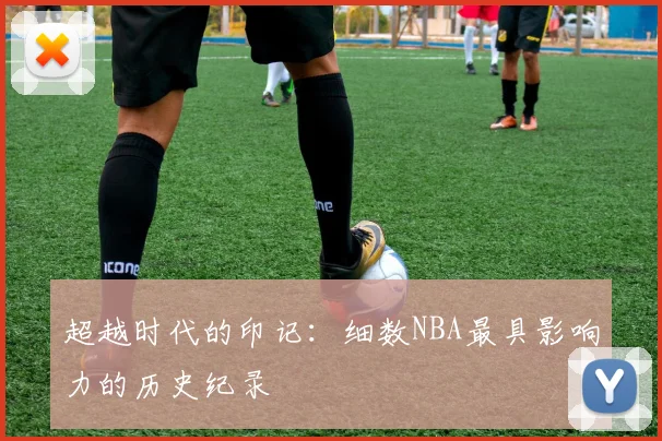 超越时代的印记：细数NBA最具影响力的历史纪录