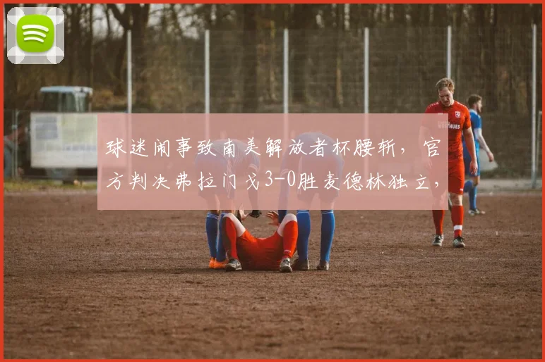 球迷闹事致南美解放者杯腰斩，官方判决弗拉门戈3-0胜麦德林独立，比赛中断全过程解析