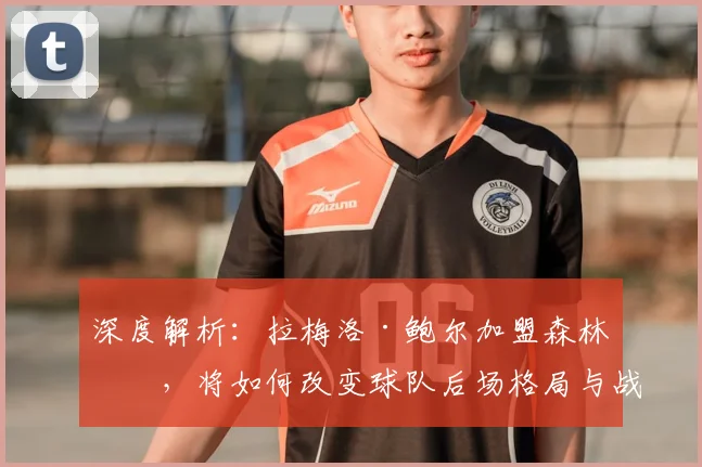 深度解析：拉梅洛·鲍尔加盟森林狼，将如何改变球队后场格局与战术打法？