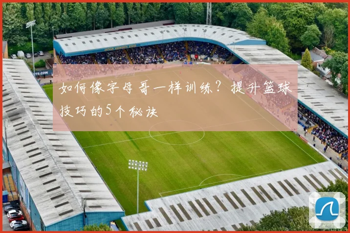 如何像字母哥一样训练?提升篮球技巧的5个秘诀