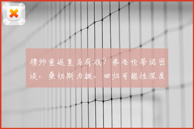 穆帅重返皇马有戏？弗洛伦蒂诺密谈，桑切斯力挺，回归可能性深度解析
