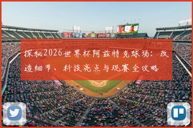 探秘2026世界杯阿兹特克球场:改造细节、科技亮点与观赛全攻略